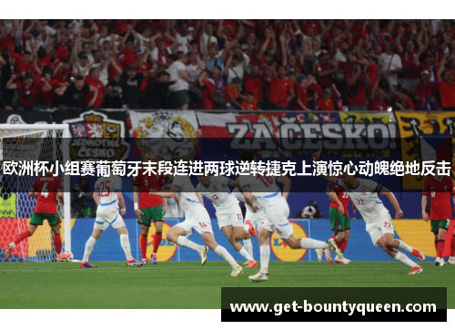 欧洲杯小组赛葡萄牙末段连进两球逆转捷克上演惊心动魄绝地反击 欧洲杯小组赛葡萄牙末段连进两球逆转捷克上演惊心动魄绝地反击