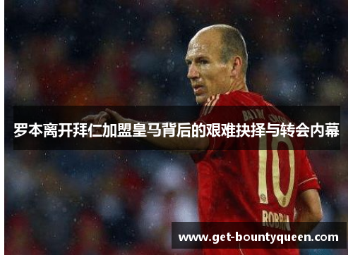 罗本离开拜仁加盟皇马背后的艰难抉择与转会内幕