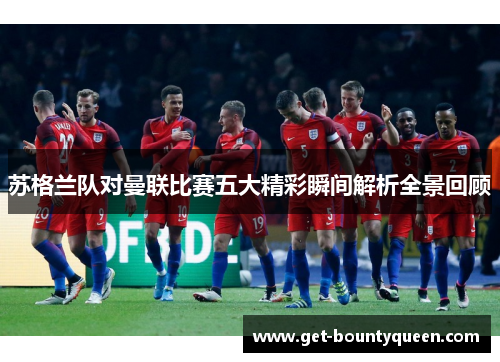 苏格兰队对曼联比赛五大精彩瞬间解析全景回顾