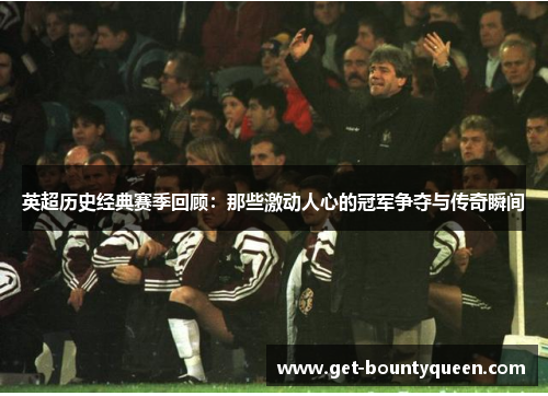 英超历史经典赛季回顾:那些激动人心的冠军争夺与传奇瞬间 英超历史经典赛季回顾:那些激动人心的冠军争夺与传奇瞬间