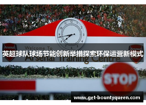 英超球队球场节能创新举措探索环保运营新模式 英超球队球场节能创新举措探索环保运营新模式