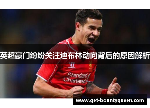 英超豪门纷纷关注迪布林动向背后的原因解析 英超豪门纷纷关注迪布林动向背后的原因解析