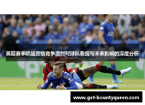 英超赛季欧战资格竞争激烈对球队表现与未来影响的深度分析 英超赛季欧战资格竞争激烈对球队表现与未来影响的深度分析