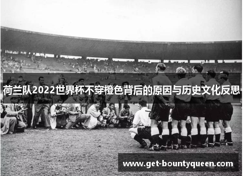 荷兰队2022世界杯不穿橙色背后的原因与历史文化反思 荷兰队2022世界杯不穿橙色背后的原因与历史文化反思