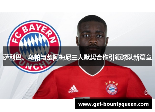 萨利巴、乌帕与楚阿梅尼三人默契合作引领球队新篇章 萨利巴、乌帕与楚阿梅尼三人默契合作引领球队新篇章