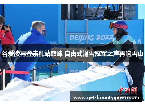 谷爱凌再登崇礼站巅峰 自由式滑雪冠军之声再响雪山