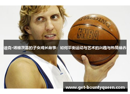 迪克·诺维茨基的子女成长故事：如何平衡运动与艺术的兴趣与热情培养