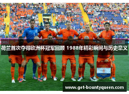 荷兰首次夺得欧洲杯冠军回顾 1988年精彩瞬间与历史意义