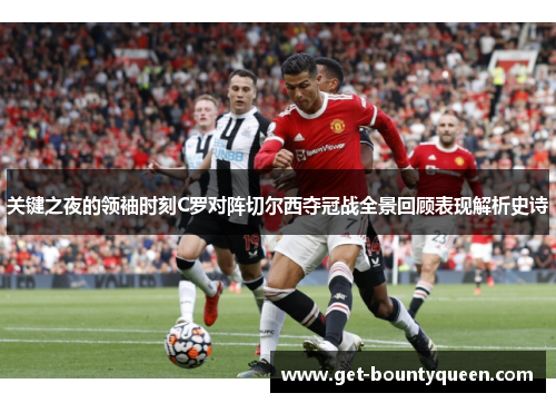 关键之夜的领袖时刻C罗对阵切尔西夺冠战全景回顾表现解析史诗