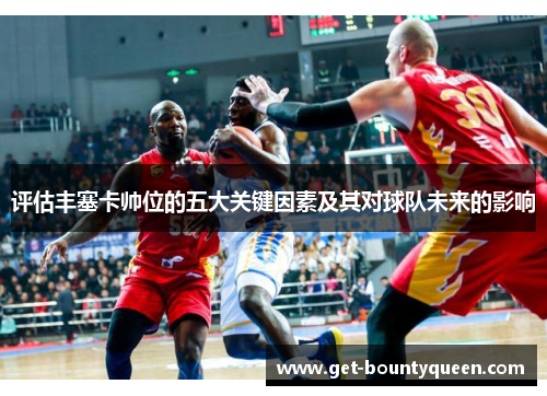 评估丰塞卡帅位的五大关键因素及其对球队未来的影响