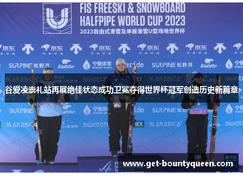 谷爱凌崇礼站再展绝佳状态成功卫冕夺得世界杯冠军创造历史新篇章