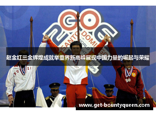 赵金红三金辉煌成就举重界新高峰展现中国力量的崛起与荣耀
