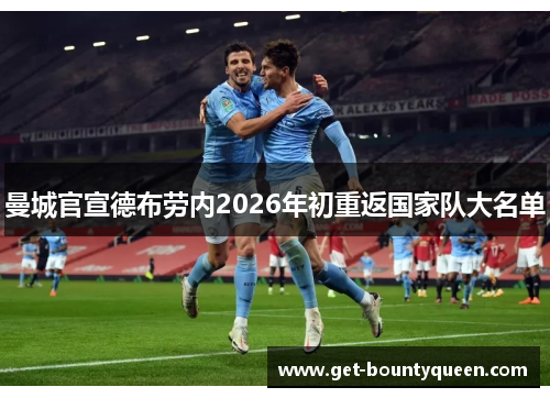 曼城官宣德布劳内2026年初重返国家队大名单 曼城官宣德布劳内2026年初重返国家队大名单