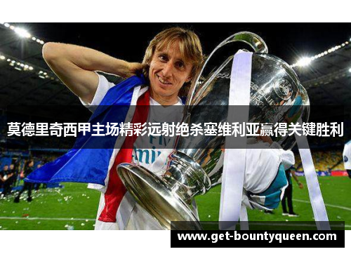 莫德里奇西甲主场精彩远射绝杀塞维利亚赢得关键胜利 莫德里奇西甲主场精彩远射绝杀塞维利亚赢得关键胜利
