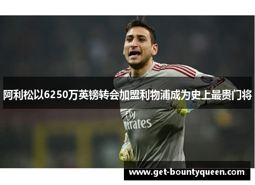 阿利松以6250万英镑转会加盟利物浦成为史上最贵门将 阿利松以6250万英镑转会加盟利物浦成为史上最贵门将