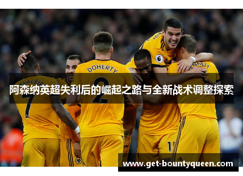 阿森纳英超失利后的崛起之路与全新战术调整探索 阿森纳英超失利后的崛起之路与全新战术调整探索