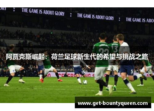 阿贾克斯崛起：荷兰足球新生代的希望与挑战之路