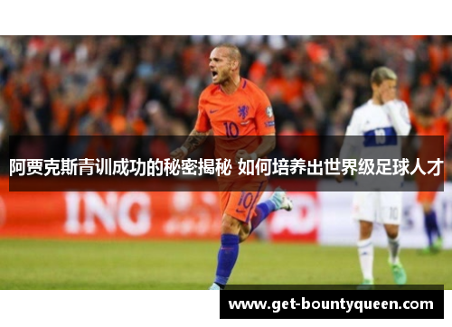 阿贾克斯青训成功的秘密揭秘 如何培养出世界级足球人才 阿贾克斯青训成功的秘密揭秘 如何培养出世界级足球人才