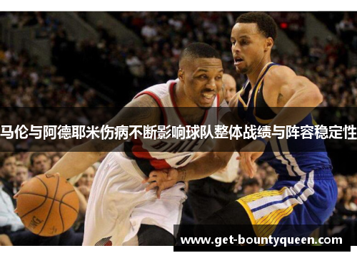 马伦与阿德耶米伤病不断影响球队整体战绩与阵容稳定性