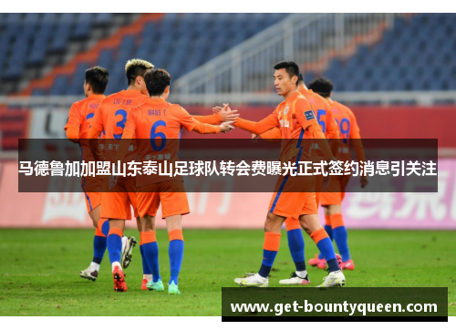 马德鲁加加盟山东泰山足球队转会费曝光正式签约消息引关注