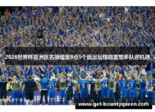 2026世界杯亚洲区名额增至8点5个后足坛格局重塑多队迎机遇