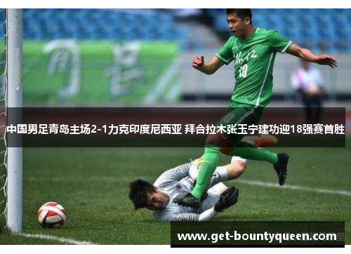 中国男足青岛主场2-1力克印度尼西亚 拜合拉木张玉宁建功迎18强赛首胜