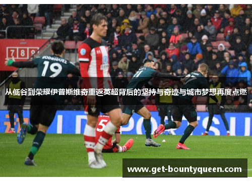 从低谷到荣耀伊普斯维奇重返英超背后的坚持与奇迹与城市梦想再度点燃