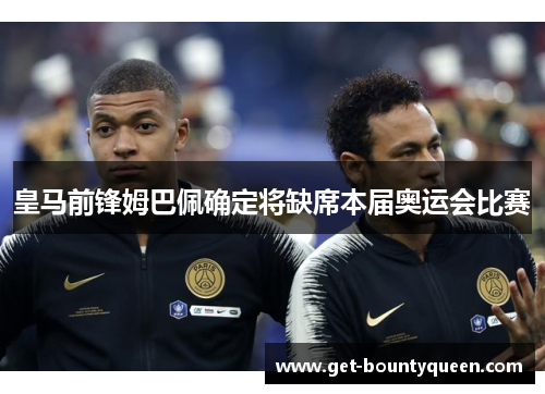 皇马前锋姆巴佩确定将缺席本届奥运会比赛 皇马前锋姆巴佩确定将缺席本届奥运会比赛