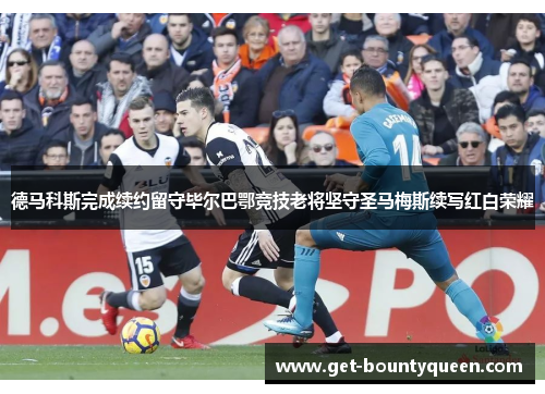 德马科斯完成续约留守毕尔巴鄂竞技老将坚守圣马梅斯续写红白荣耀 德马科斯完成续约留守毕尔巴鄂竞技老将坚守圣马梅斯续写红白荣耀