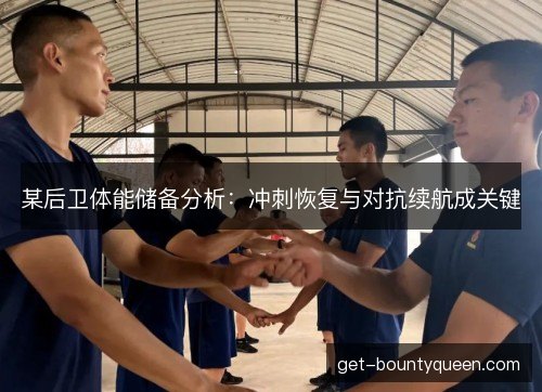某后卫体能储备分析:冲刺恢复与对抗续航成关键 某后卫体能储备分析:冲刺恢复与对抗续航成关键