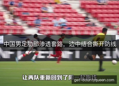 中国男足肋部渗透套路,边中结合撕开防线 中国男足肋部渗透套路,边中结合撕开防线