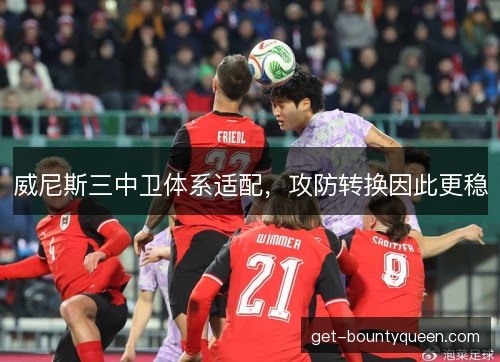 威尼斯三中卫体系适配,攻防转换因此更稳 威尼斯三中卫体系适配,攻防转换因此更稳